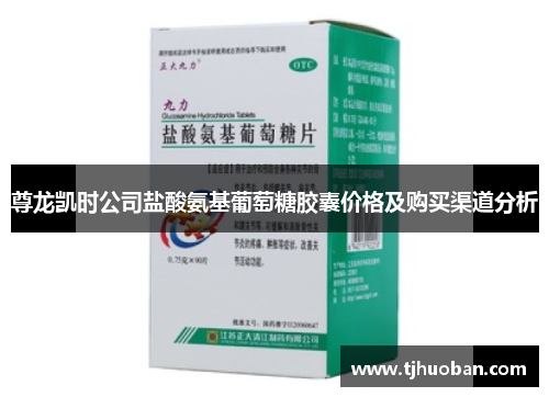 尊龙凯时公司盐酸氨基葡萄糖胶囊价格及购买渠道分析